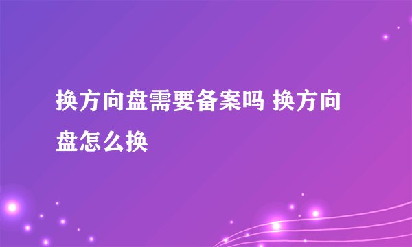 换方向盘需要备案吗 换方向盘怎么换