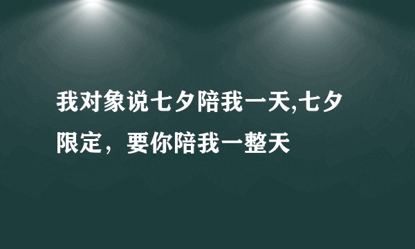 我对象说七夕陪我一天,七夕限定，要你陪我一整天
