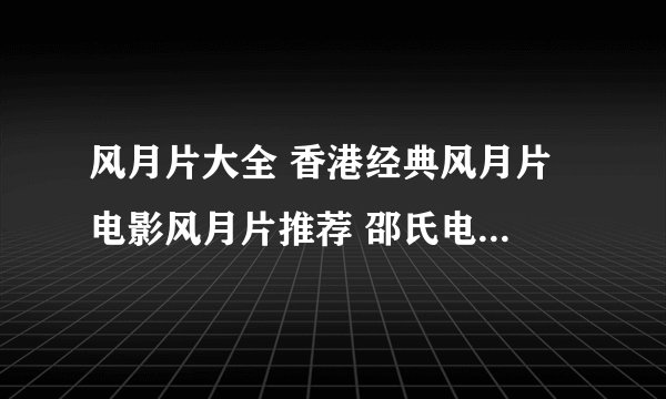 风月片大全 香港经典风月片 电影风月片推荐 邵氏电影风月片有哪些