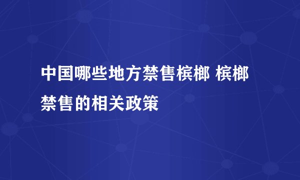 中国哪些地方禁售槟榔 槟榔禁售的相关政策