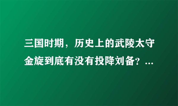 三国时期，历史上的武陵太守金旋到底有没有投降刘备？大神们帮帮忙
