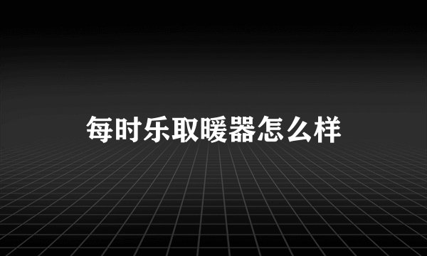 每时乐取暖器怎么样