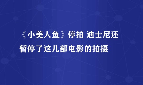 《小美人鱼》停拍 迪士尼还暂停了这几部电影的拍摄