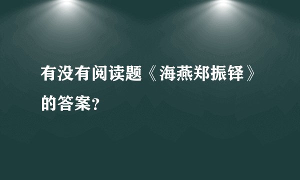 有没有阅读题《海燕郑振铎》的答案？