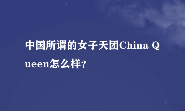中国所谓的女子天团China Queen怎么样?