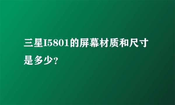 三星I5801的屏幕材质和尺寸是多少？
