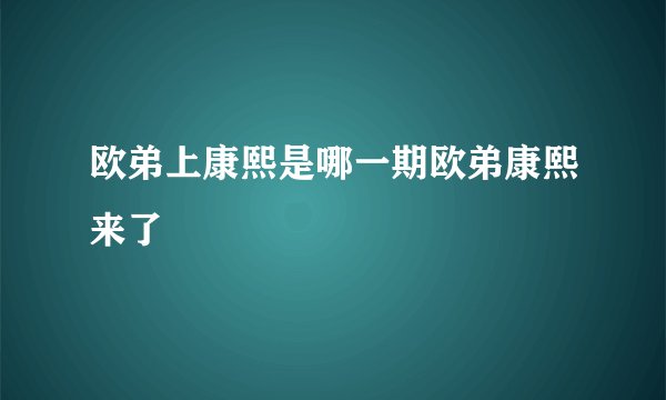 欧弟上康熙是哪一期欧弟康熙来了