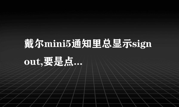 戴尔mini5通知里总显示sign out,要是点击就会进入到00V00界面,怎么把这玩意搞掉啊?
