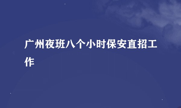 广州夜班八个小时保安直招工作