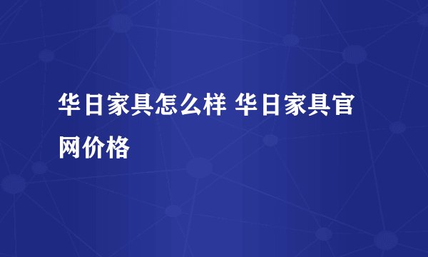 华日家具怎么样 华日家具官网价格