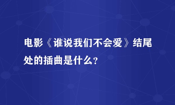 电影《谁说我们不会爱》结尾处的插曲是什么？