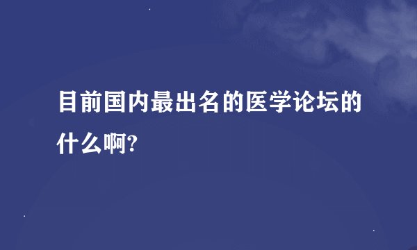 目前国内最出名的医学论坛的什么啊?