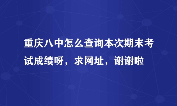 重庆八中怎么查询本次期末考试成绩呀，求网址，谢谢啦