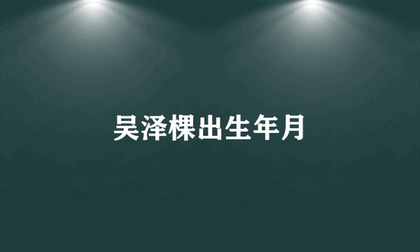 吴泽棵出生年月