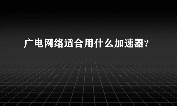 广电网络适合用什么加速器?