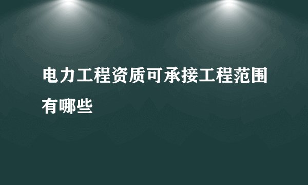 电力工程资质可承接工程范围有哪些