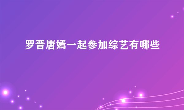 罗晋唐嫣一起参加综艺有哪些