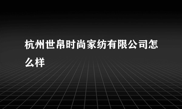 杭州世帛时尚家纺有限公司怎么样