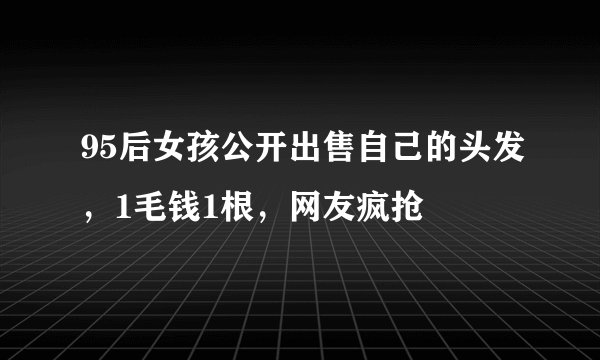95后女孩公开出售自己的头发，1毛钱1根，网友疯抢