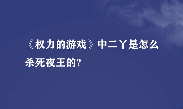 《权力的游戏》中二丫是怎么杀死夜王的?