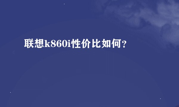 联想k860i性价比如何？
