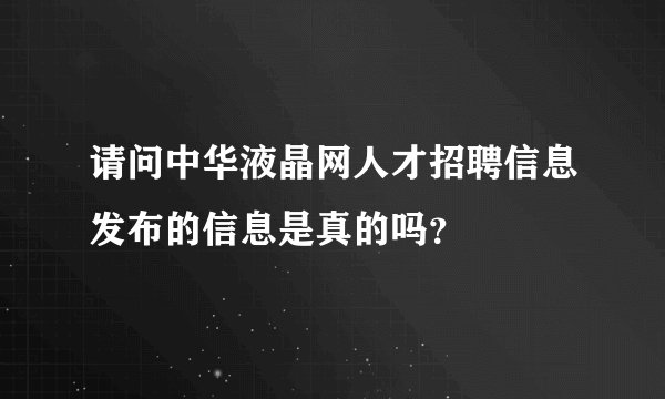 请问中华液晶网人才招聘信息发布的信息是真的吗？