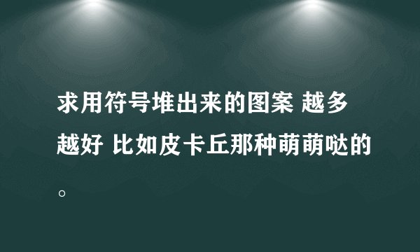 求用符号堆出来的图案 越多越好 比如皮卡丘那种萌萌哒的。