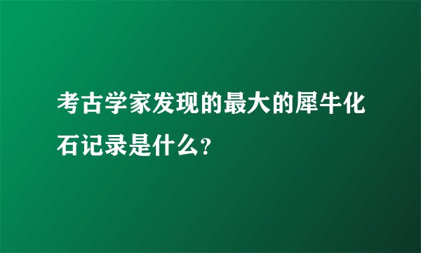 考古学家发现的最大的犀牛化石记录是什么？