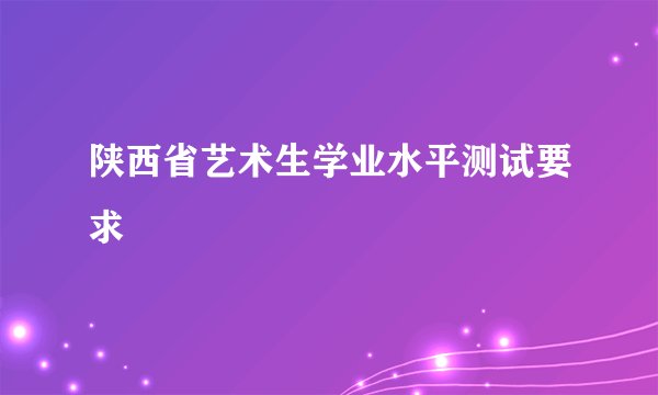 陕西省艺术生学业水平测试要求