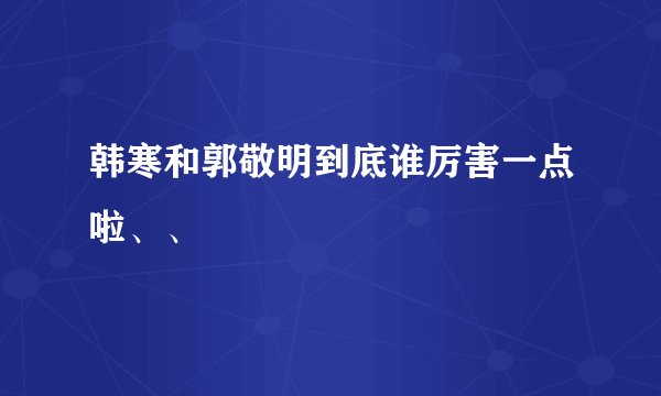 韩寒和郭敬明到底谁厉害一点啦、、