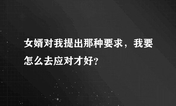 女婿对我提出那种要求，我要怎么去应对才好？
