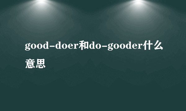 good-doer和do-gooder什么意思