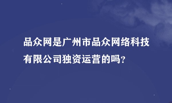 品众网是广州市品众网络科技有限公司独资运营的吗？