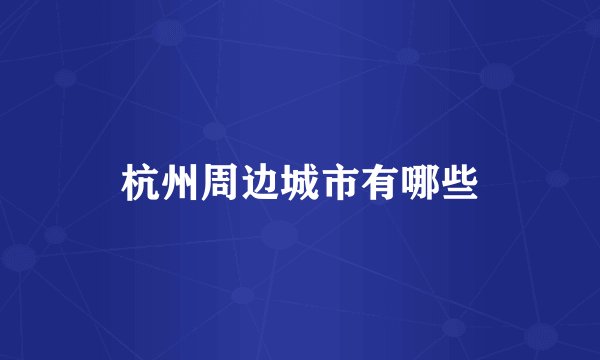 杭州周边城市有哪些