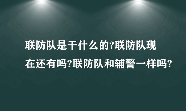 联防队是干什么的?联防队现在还有吗?联防队和辅警一样吗?