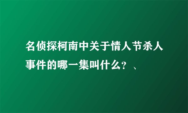 名侦探柯南中关于情人节杀人事件的哪一集叫什么？、
