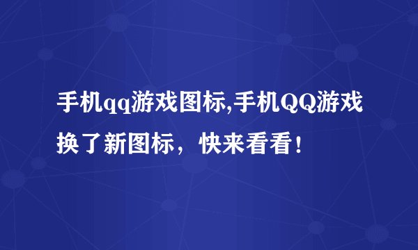 手机qq游戏图标,手机QQ游戏换了新图标，快来看看！