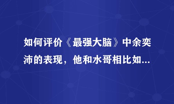 如何评价《最强大脑》中余奕沛的表现，他和水哥相比如何，有哪些优缺点？