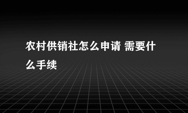 农村供销社怎么申请 需要什么手续