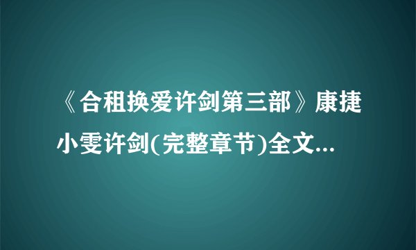 《合租换爱许剑第三部》康捷小雯许剑(完整章节)全文免费阅读