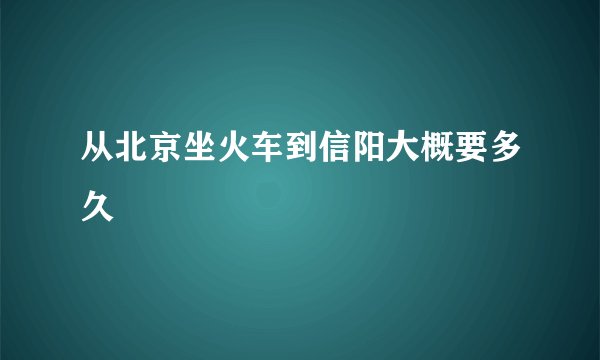 从北京坐火车到信阳大概要多久