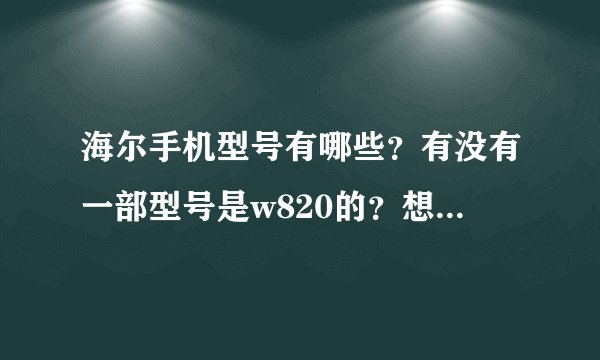 海尔手机型号有哪些？有没有一部型号是w820的？想了解一下