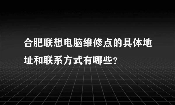 合肥联想电脑维修点的具体地址和联系方式有哪些？