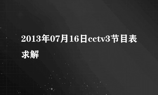 2013年07月16日cctv3节目表求解