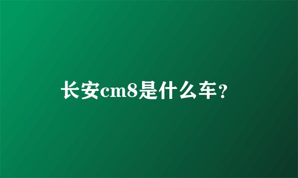 长安cm8是什么车?