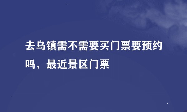 去乌镇需不需要买门票要预约吗，最近景区门票