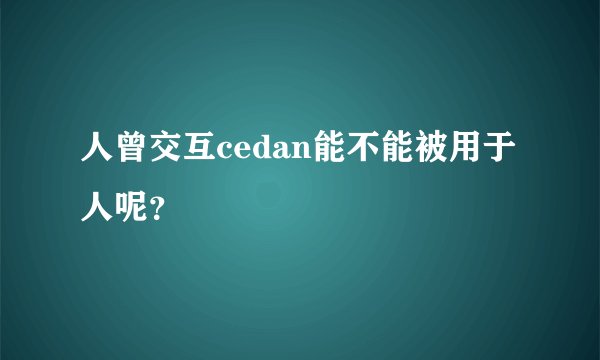人曾交互cedan能不能被用于人呢？