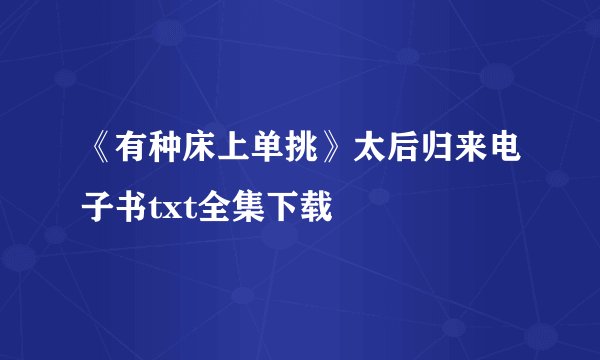 《有种床上单挑》太后归来电子书txt全集下载