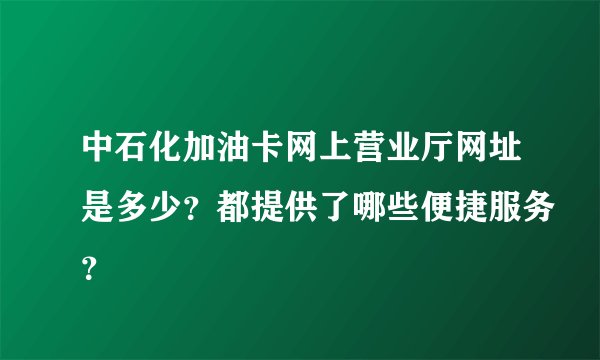 中石化加油卡网上营业厅网址是多少？都提供了哪些便捷服务？