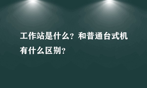 工作站是什么？和普通台式机有什么区别？